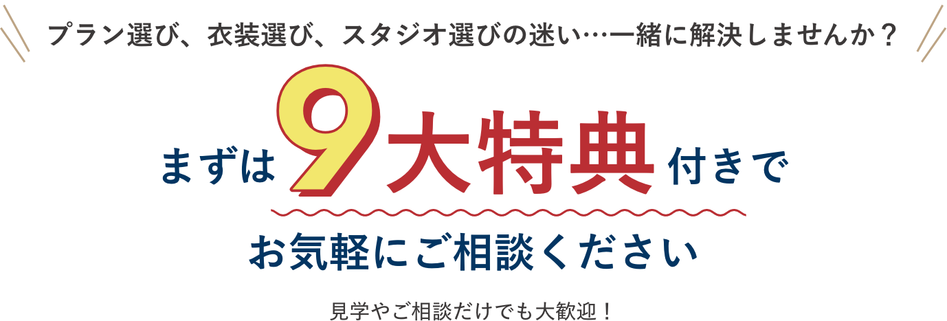 プラン選び、衣装選び、スタジオ選びの迷い…一緒に解決しませんか？まずは9大特典付きでお気軽にご相談ください