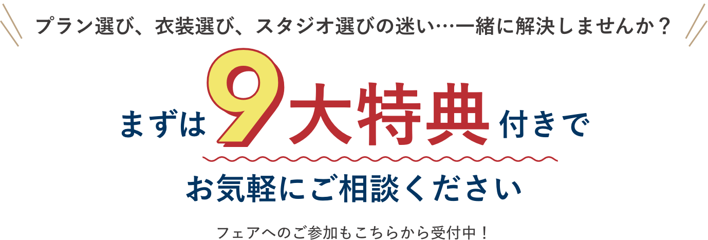 プラン選び、衣装選び、スタジオ選びの迷い…一緒に解決しませんか？まずは9大特典付きでお気軽にご相談ください